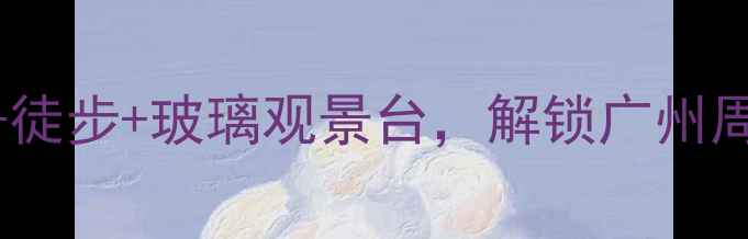 图片 🌿从化小众秘境｜避暑+徒步+玻璃观景台，解锁广州周边3天2夜神仙玩法！🌊