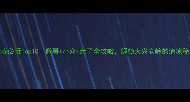 伊春必玩Top10避暑小众亲子全攻略解锁大兴安岭的清凉秘境