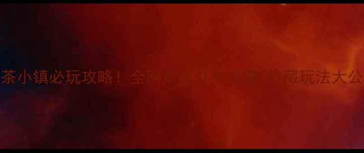 伏茶小镇必玩攻略全网最全打卡指南隐藏玩法大公开