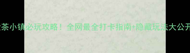 图片 🌿伏茶小镇必玩攻略！全网最全打卡指南+隐藏玩法大公开🌿1