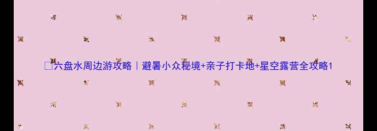 图片 🌿六盘水周边游攻略｜避暑小众秘境+亲子打卡地+星空露营全攻略1