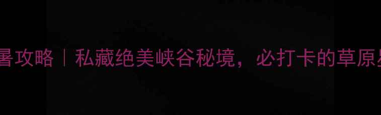 图片 🌿内蒙大青沟避暑攻略｜私藏绝美峡谷秘境，必打卡的草原星空露营圣地🌌2