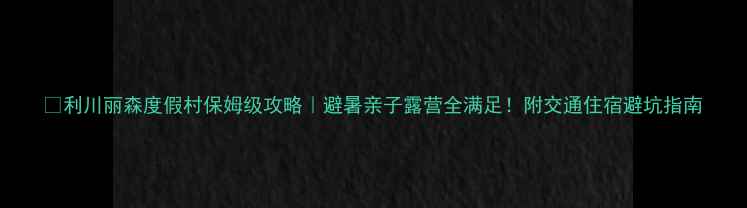 图片 🌿利川丽森度假村保姆级攻略｜避暑亲子露营全满足！附交通住宿避坑指南