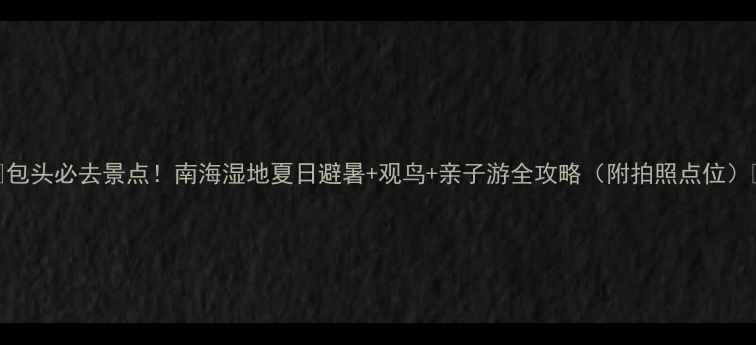 图片 🌿包头必去景点！南海湿地夏日避暑+观鸟+亲子游全攻略（附拍照点位）🌿