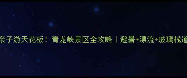图片 🌿北京周边亲子游天花板！青龙峡景区全攻略｜避暑+漂流+玻璃栈道一次玩够！