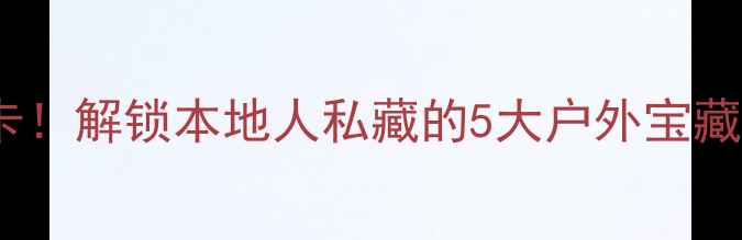 图片 🌿南京夏日必打卡！解锁本地人私藏的5大户外宝藏地，附详细攻略1