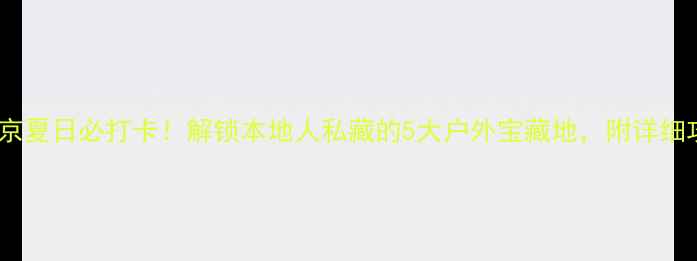 图片 🌿南京夏日必打卡！解锁本地人私藏的5大户外宝藏地，附详细攻略2