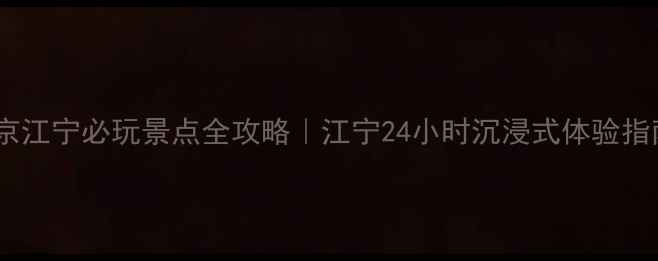 南京江宁必玩景点全攻略江宁24小时沉浸式体验指南