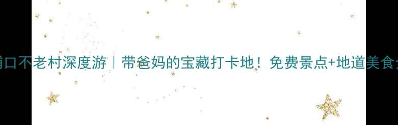 图片 🌿南京浦口不老村深度游｜带爸妈的宝藏打卡地！免费景点+地道美食全攻略🚗