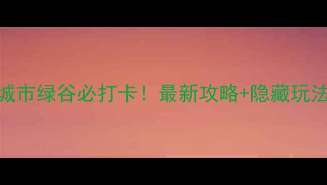 南通城市绿谷必打卡最新攻略隐藏玩法全