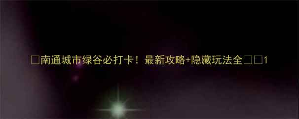 图片 🌿南通城市绿谷必打卡！最新攻略+隐藏玩法全🌿✨1