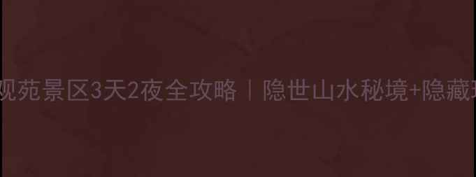 南阳丹江大观苑景区3天2夜全攻略隐世山水秘境隐藏玩法大公开