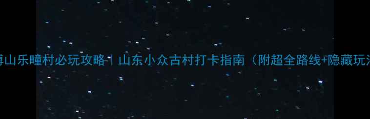 图片 🌿博山乐疃村必玩攻略｜山东小众古村打卡指南（附超全路线+隐藏玩法）
