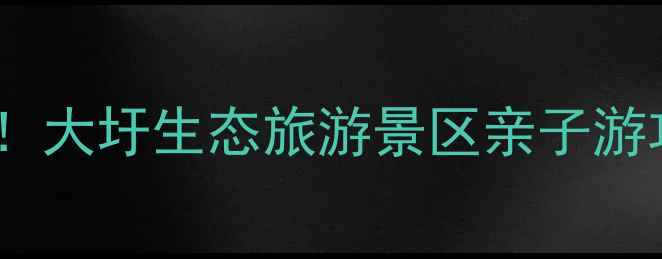 图片 🌿合肥周边游私藏地！大圩生态旅游景区亲子游攻略+必打卡景点全🌊