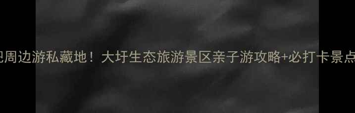 图片 🌿合肥周边游私藏地！大圩生态旅游景区亲子游攻略+必打卡景点全🌊1