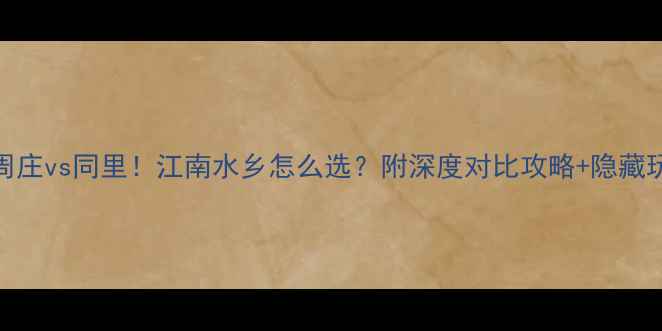 周庄vs同里江南水乡怎么选附深度对比攻略隐藏玩法