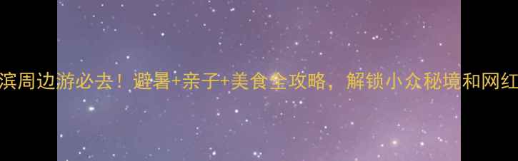 哈尔滨周边游必去避暑亲子美食全攻略解锁小众秘境和网红打卡地