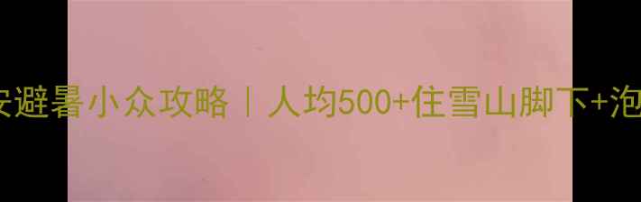 图片 🌿四川雅安避暑小众攻略｜人均500+住雪山脚下+泡天然温泉1