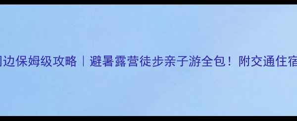 图片 🌿四面山周边保姆级攻略｜避暑露营徒步亲子游全包！附交通住宿美食清单2