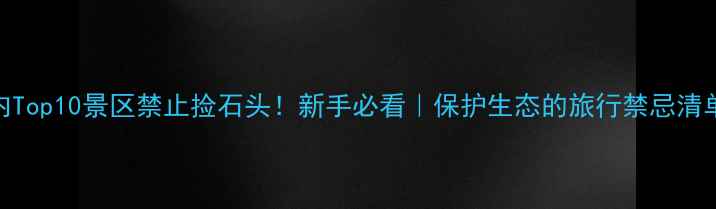 图片 🌿国内Top10景区禁止捡石头！新手必看｜保护生态的旅行禁忌清单⚠️