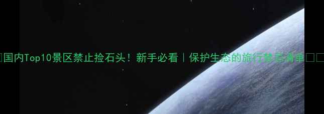 图片 🌿国内Top10景区禁止捡石头！新手必看｜保护生态的旅行禁忌清单⚠️2