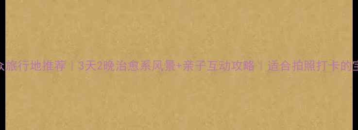 图片 🌿国内小众旅行地推荐｜3天2晚治愈系风景+亲子互动攻略｜适合拍照打卡的宝藏目的地