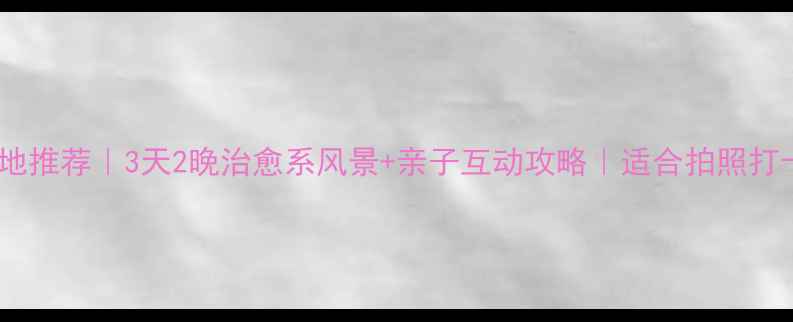 图片 🌿国内小众旅行地推荐｜3天2晚治愈系风景+亲子互动攻略｜适合拍照打卡的宝藏目的地1