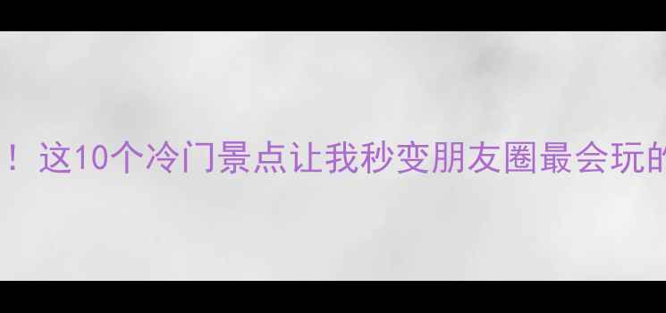 图片 🌿国内小众避暑天花板！这10个冷门景点让我秒变朋友圈最会玩的人（附保姆级攻略）1