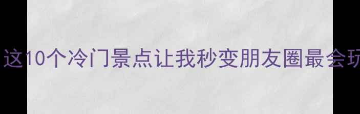 图片 🌿国内小众避暑天花板！这10个冷门景点让我秒变朋友圈最会玩的人（附保姆级攻略）2