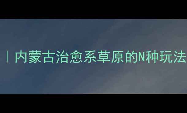 图片 🌿多伦草原避暑全攻略｜内蒙古治愈系草原的N种玩法，附交通住宿避坑指南