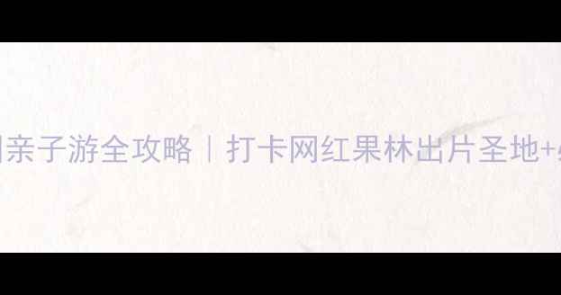 图片 🌿奇果丛林乐园亲子游全攻略｜打卡网红果林出片圣地+必玩项目清单✨