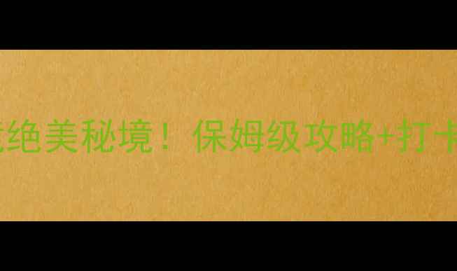 婺源清风仙境绝美秘境保姆级攻略打卡指南必看