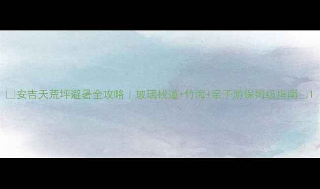 图片 🌿安吉天荒坪避暑全攻略｜玻璃栈道+竹海+亲子游保姆级指南🌿1