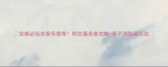 图片 🌿安顺必玩农家乐推荐！附交通美食攻略+亲子游隐藏玩法🚗