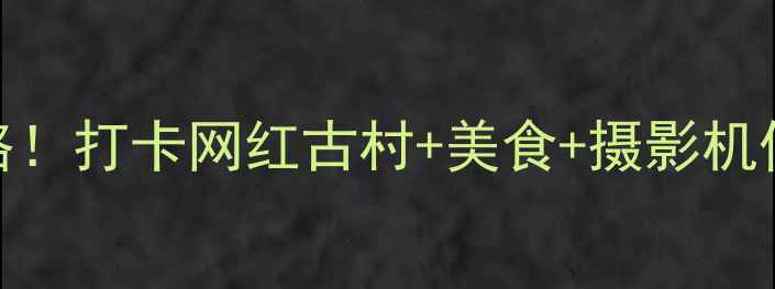 宋隆小镇一日游全攻略打卡网红古村美食摄影机位附交通住宿避坑指南