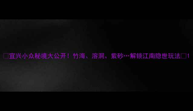 宜兴小众秘境大公开竹海溶洞紫砂解锁江南隐世玩法