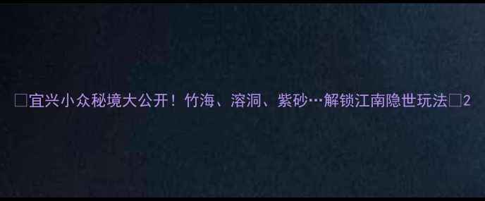 图片 🌿宜兴小众秘境大公开！竹海、溶洞、紫砂…解锁江南隐世玩法🏺2