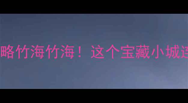 宜兴必玩景点门票价格全攻略竹海竹海这个宝藏小城连门票都超值附保姆级路线
