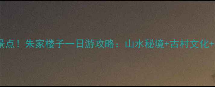 图片 🌿宜昌必去小众景点！朱家楼子一日游攻略：山水秘境+古村文化+美食体验全公开2