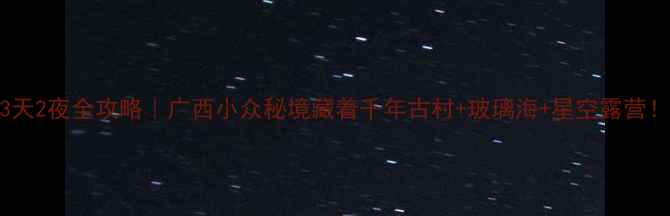图片 🌿宾阳芦墟3天2夜全攻略｜广西小众秘境藏着千年古村+玻璃海+星空露营！附隐藏玩法