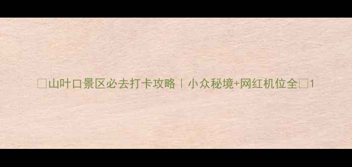 图片 🌿山叶口景区必去打卡攻略｜小众秘境+网红机位全🌿1