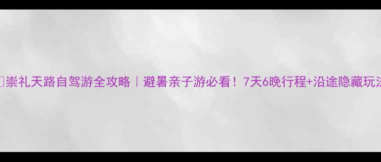 图片 🌿崇礼天路自驾游全攻略｜避暑亲子游必看！7天6晚行程+沿途隐藏玩法