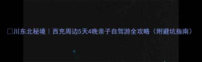 川东北秘境西充周边5天4晚亲子自驾游全攻略附避坑指南