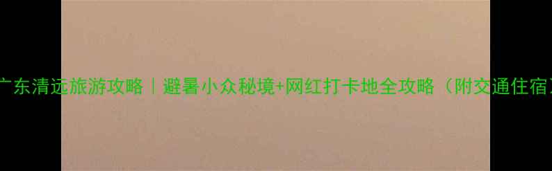 图片 🌿广东清远旅游攻略｜避暑小众秘境+网红打卡地全攻略（附交通住宿）1