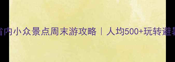 图片 🌿广东省内小众景点周末游攻略｜人均500+玩转避暑秘境🚗
