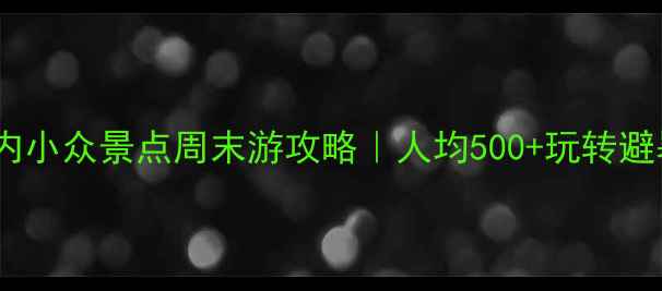 图片 🌿广东省内小众景点周末游攻略｜人均500+玩转避暑秘境🚗1