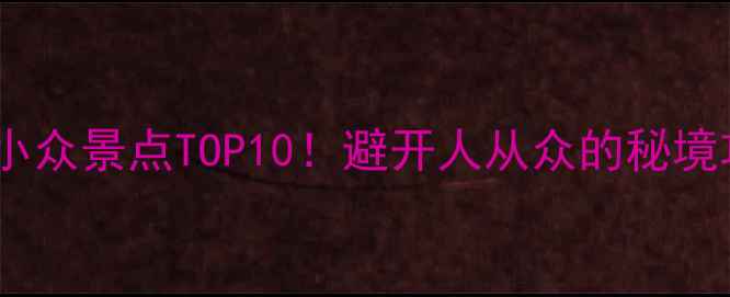 图片 🌿广西小众景点TOP10！避开人从众的秘境攻略🌿1