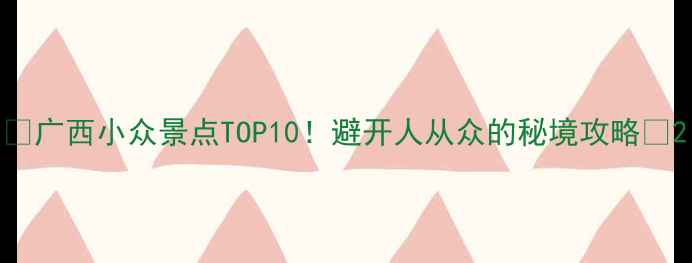 图片 🌿广西小众景点TOP10！避开人从众的秘境攻略🌿2