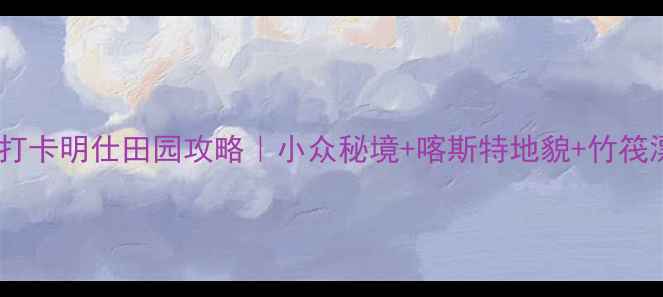 图片 🌿广西河池必打卡明仕田园攻略｜小众秘境+喀斯特地貌+竹筏漂流全指南📸2