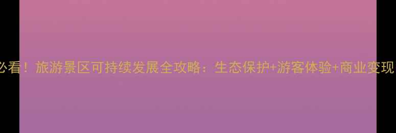 图片 🌿必看！旅游景区可持续发展全攻略：生态保护+游客体验+商业变现🌍1